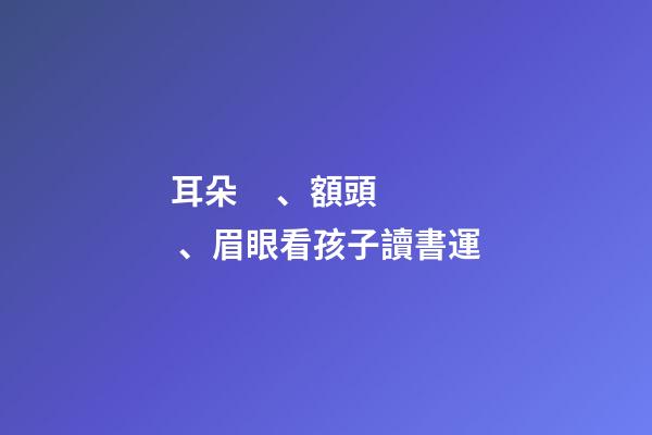 耳朵、額頭、眉眼看孩子讀書運